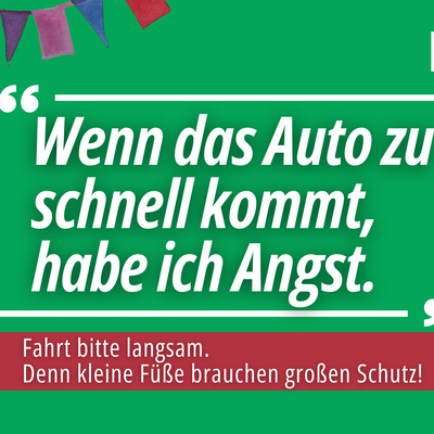 "Wenn das Auto zu schnell kommt, habe ich Angst."
Fahrt bitte langsam. Denn kleine F��e brauchen gro�en Schutz!